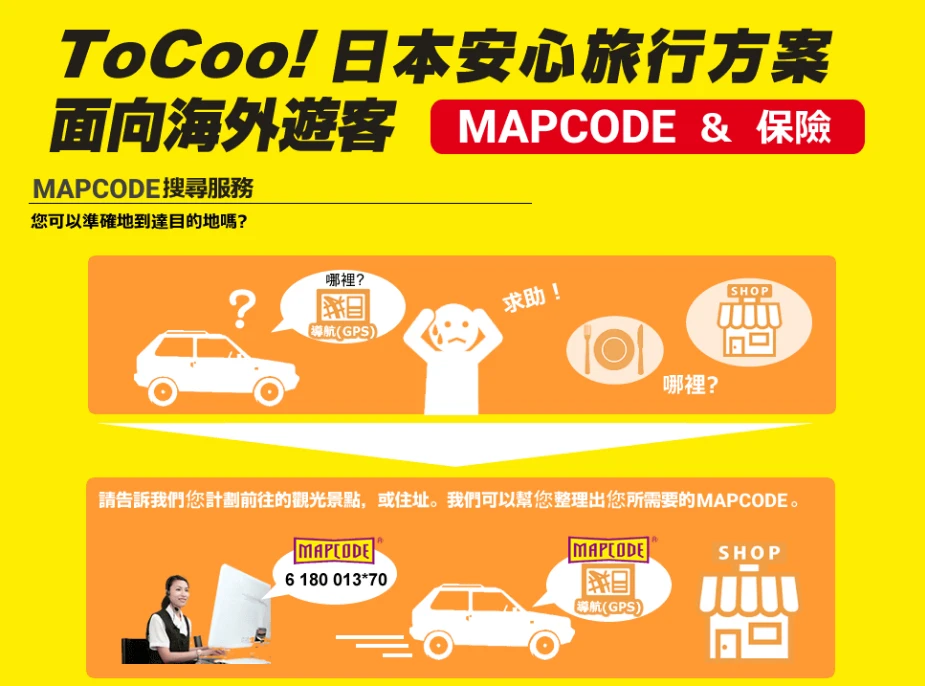 ToCoo!日本安心旅行方案。是由全日本最大規模自駕租車預約網站獨家提供的MAPCODE和保險服務，整合日本租車服務、MAPCODE搜尋服務、日本醫療服務，讓你可以真正的放心來一趟說走就走的旅行
